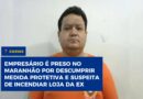 Empresário é preso no Maranhão por descumprir medida protetiva e suspeita de incendiar loja da ex